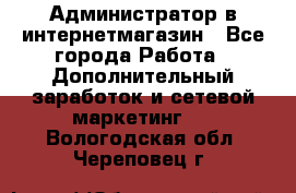 Администратор в интернетмагазин - Все города Работа » Дополнительный заработок и сетевой маркетинг   . Вологодская обл.,Череповец г.